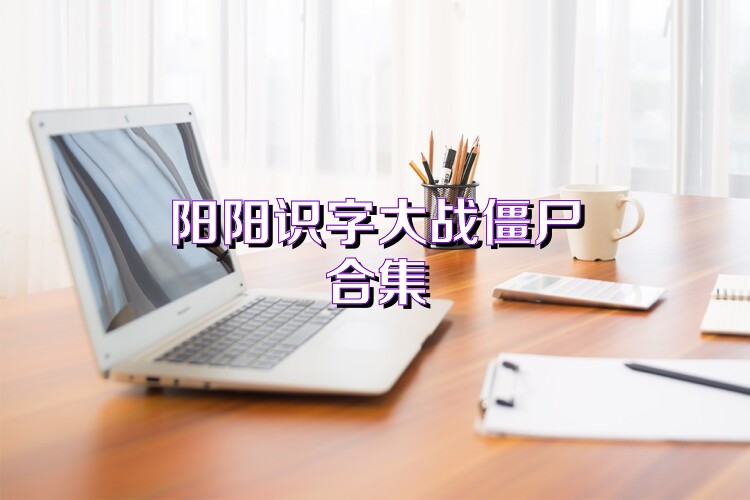阳阳识字大战僵尸合集