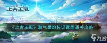 上古王冠如何通关淘气果炮传记逸闻