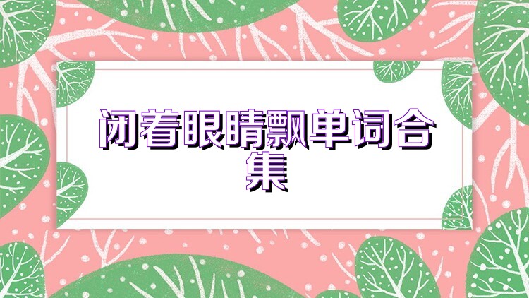 闭着眼睛飘单词合集