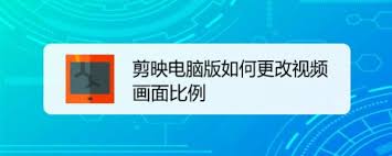 剪映电脑版如何修改视频画面比例